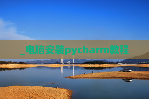 _电脑安装pycharm教程 _电脑安装pycharm教程